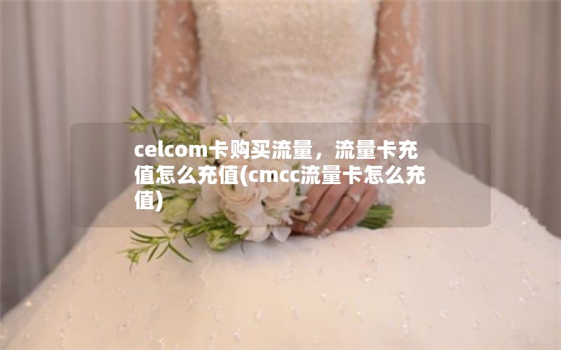 celcom卡购买流量，流量卡充值怎么充值(cmcc流量卡怎么充值)