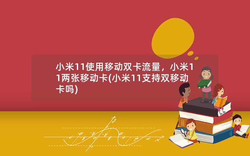 小米11使用移动双卡流量，小米11两张移动卡(小米11支持双移动卡吗)