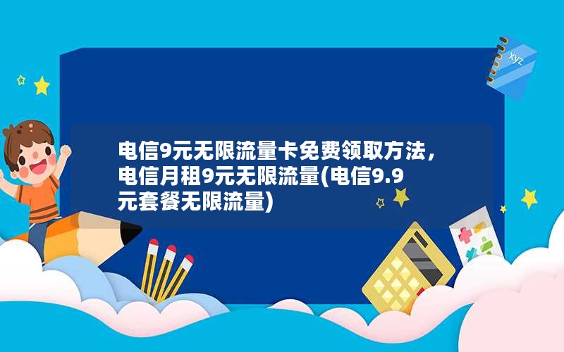 电信9元无限流量卡免费领取方法，电信月租9元无限流量(电信9.9元套餐无限流量)