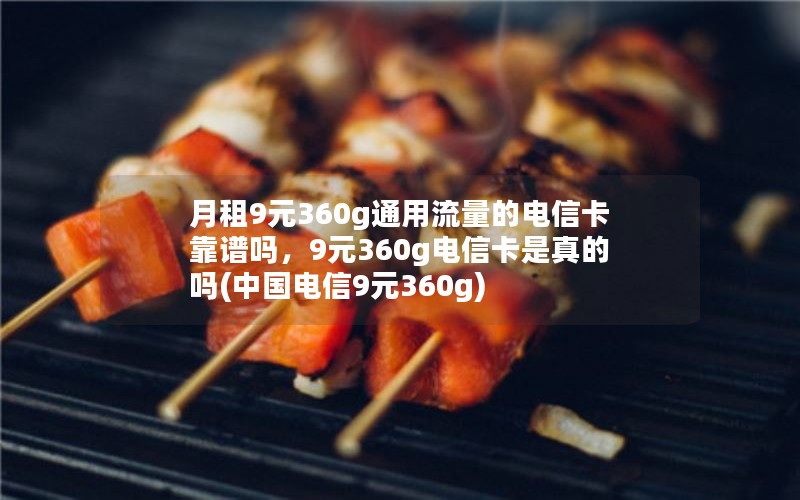 月租9元360g通用流量的电信卡靠谱吗，9元360g电信卡是真的吗(中国电信9元360g)