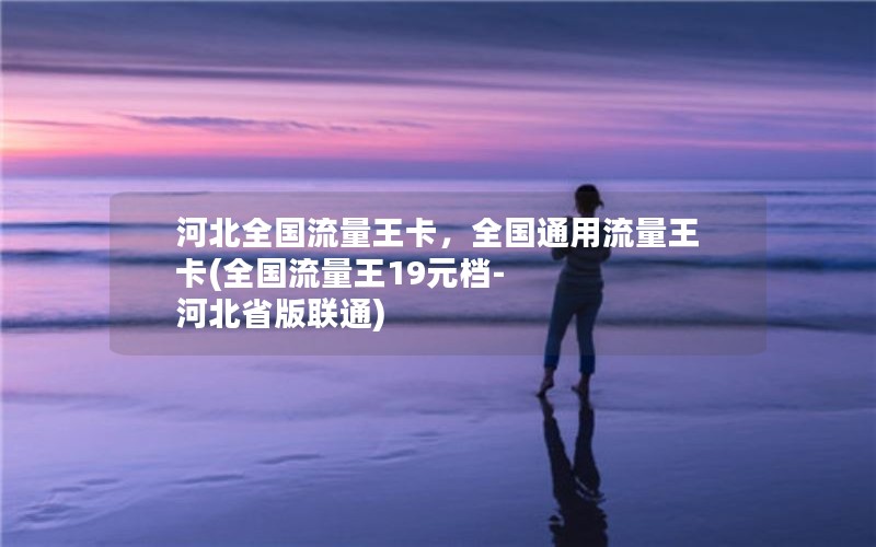 河北全国流量王卡，全国通用流量王卡(全国流量王19元档-河北省版联通)