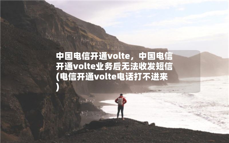 中国电信开通volte，中国电信开通volte业务后无法收发短信(电信开通volte电话打不进来)