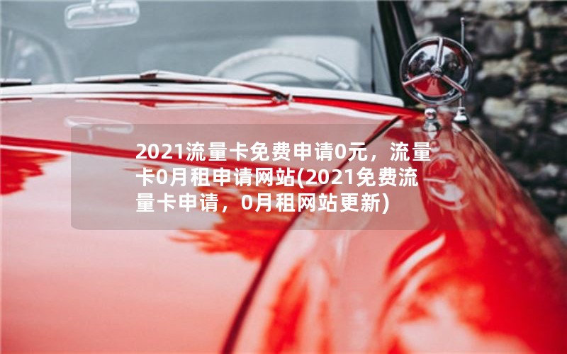 2021流量卡免费申请0元，流量卡0月租申请网站(2021免费流量卡申请，0月租网站更新)