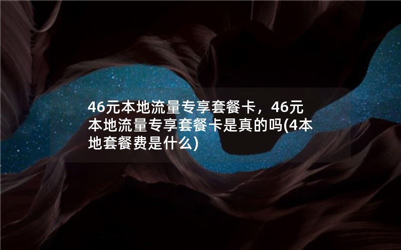 46元本地流量专享套餐卡，46元本地流量专享套餐卡是真的吗(4本地套餐费是什么)