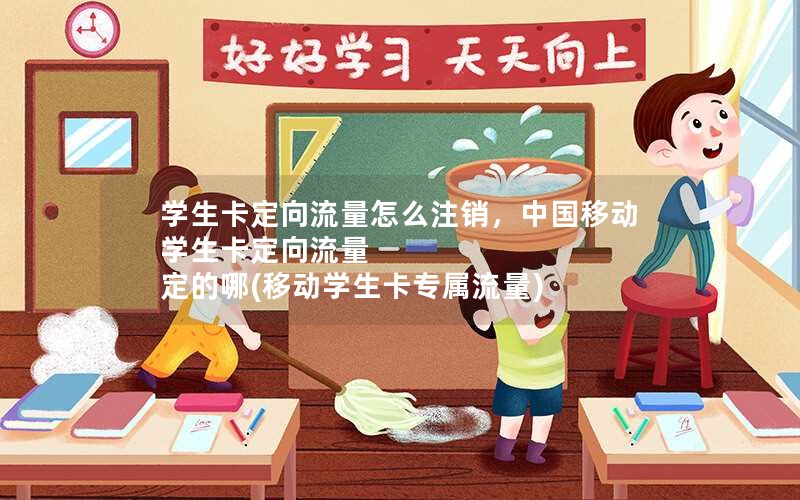 学生卡定向流量怎么注销，中国移动学生卡定向流量 定的哪(移动学生卡专属流量)