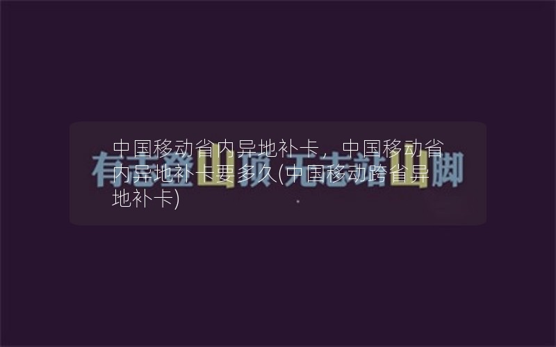 中国移动省内异地补卡，中国移动省内异地补卡要多久(中国移动跨省异地补卡)