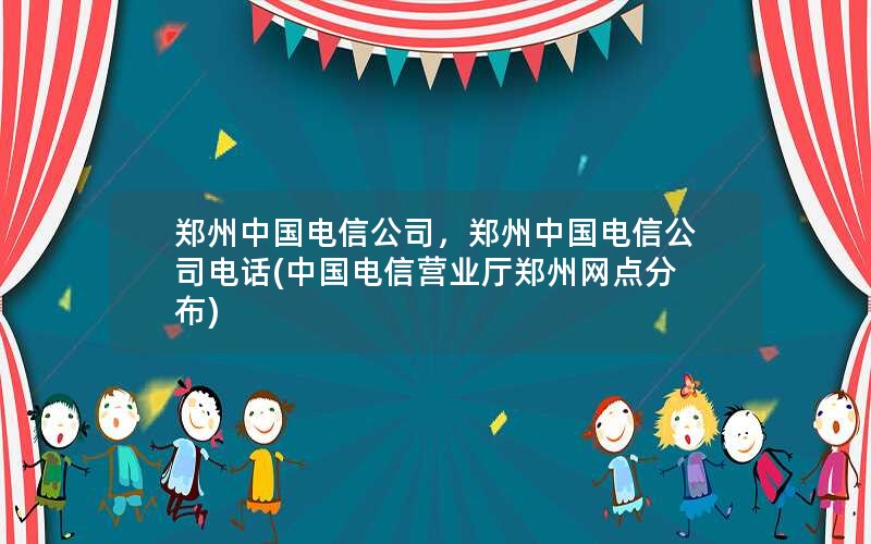 郑州中国电信公司，郑州中国电信公司电话(中国电信营业厅郑州网点分布)