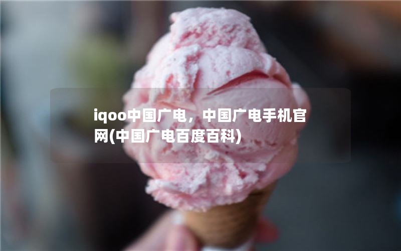 iqoo中国广电，中国广电手机官网(中国广电百度百科)