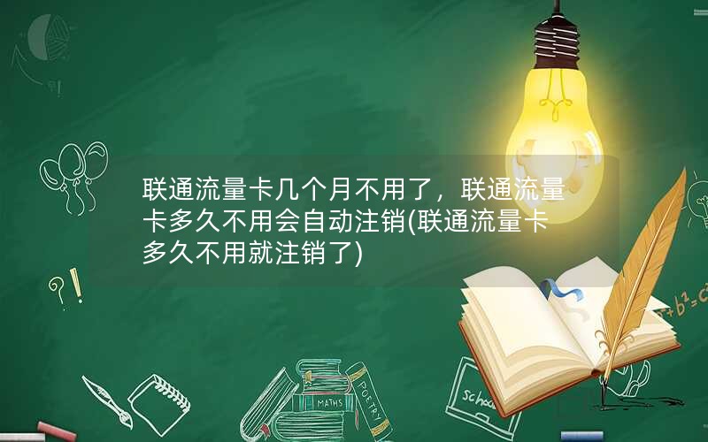 联通流量卡几个月不用了，联通流量卡多久不用会自动注销(联通流量卡多久不用就注销了)