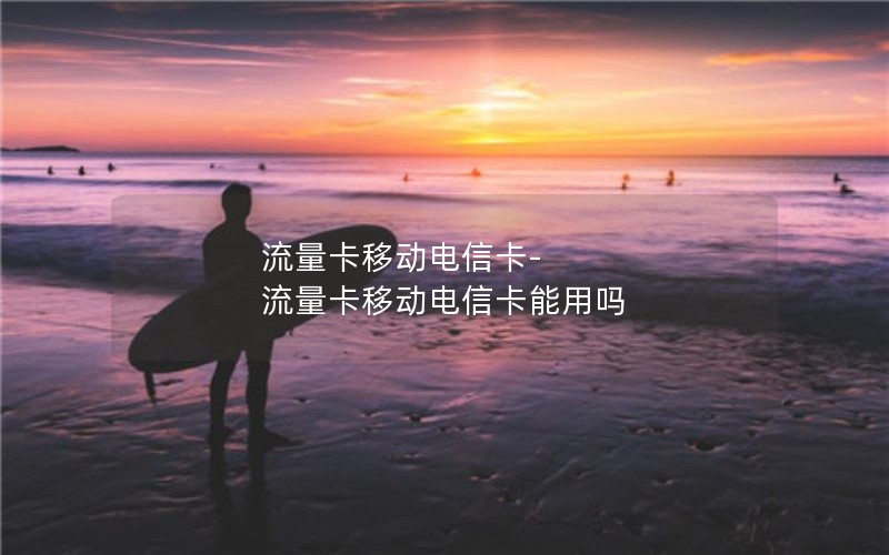 流量卡移动电信卡-流量卡移动电信卡能用吗