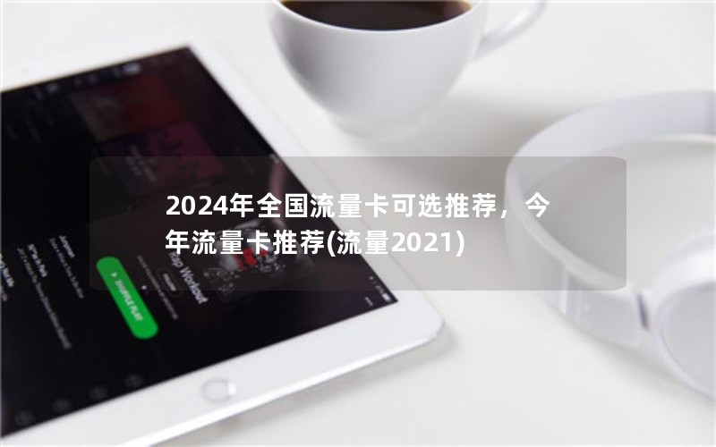 2024年全国流量卡可选推荐，今年流量卡推荐(流量2021)