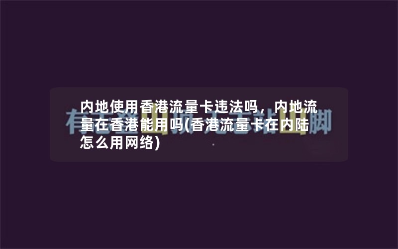 内地使用香港流量卡违法吗，内地流量在香港能用吗(香港流量卡在内陆怎么用网络)