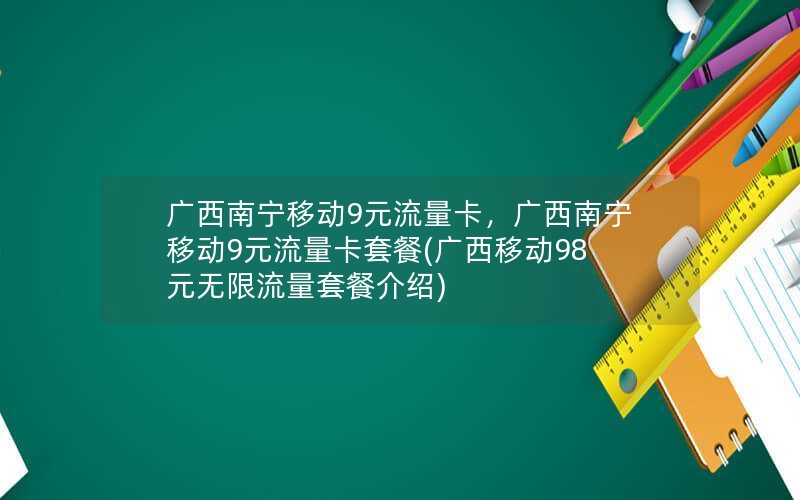 广西南宁移动9元流量卡，广西南宁移动9元流量卡套餐(广西移动98元无限流量套餐介绍)