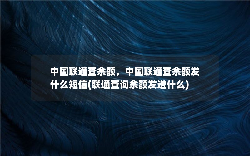 中国联通查余额，中国联通查余额发什么短信(联通查询余额发送什么)