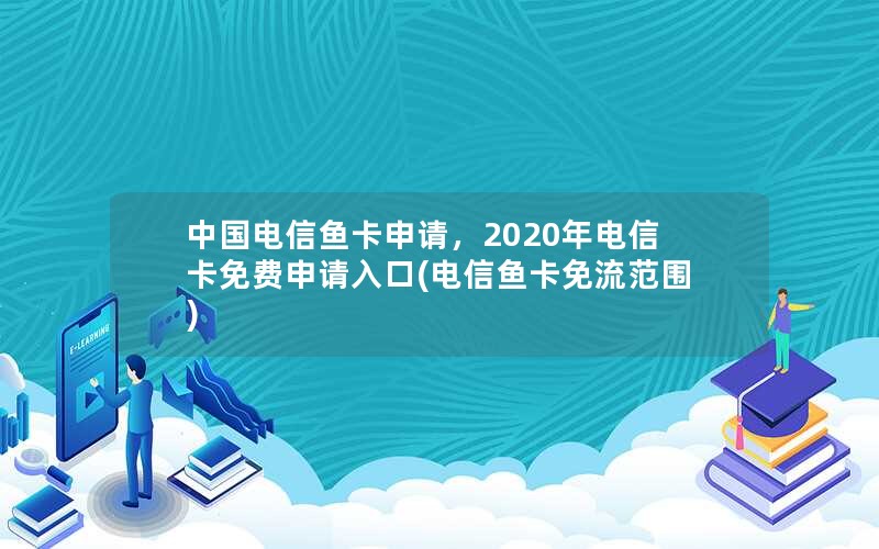 中国电信鱼卡申请，2020年电信卡免费申请入口(电信鱼卡免流范围)