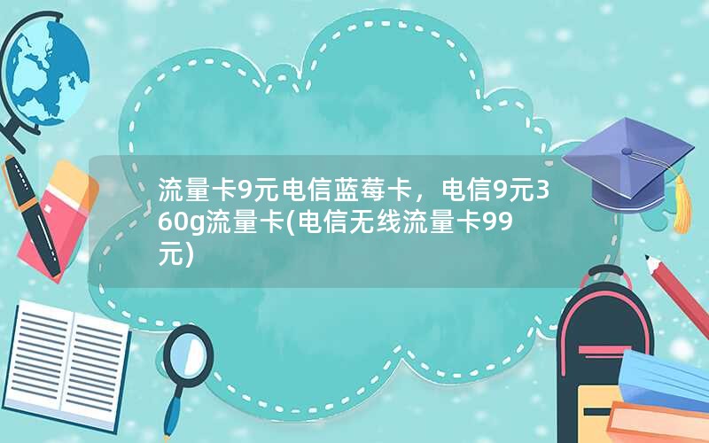 流量卡9元电信蓝莓卡，电信9元360g流量卡(电信无线流量卡99元)