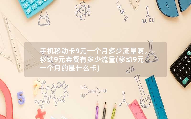 手机移动卡9元一个月多少流量啊，移动9元套餐有多少流量(移动9元一个月的是什么卡)