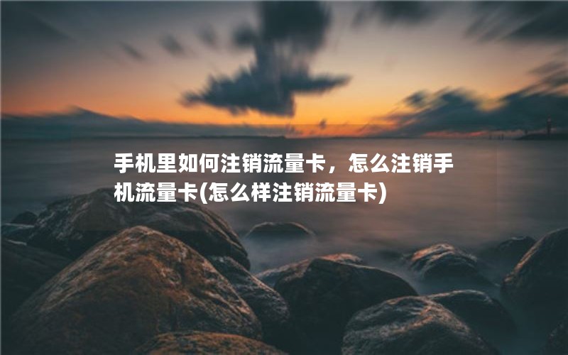 手机里如何注销流量卡，怎么注销手机流量卡(怎么样注销流量卡)