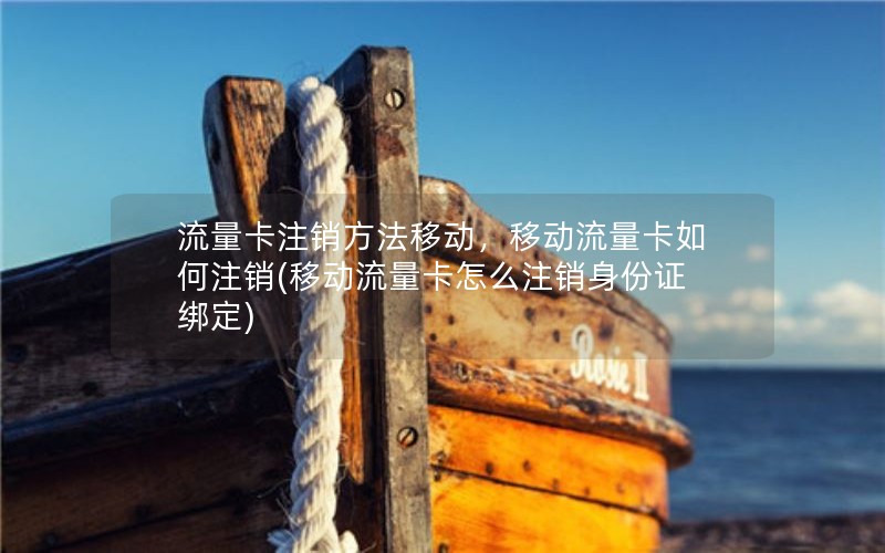 流量卡注销方法移动，移动流量卡如何注销(移动流量卡怎么注销身份证绑定)