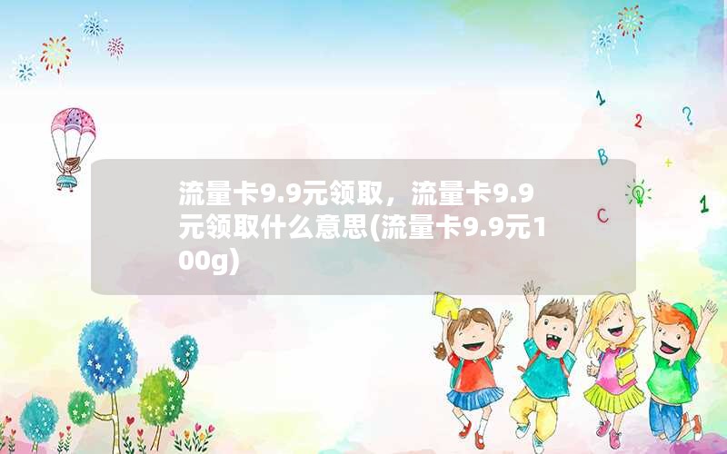 流量卡9.9元领取，流量卡9.9元领取什么意思(流量卡9.9元100g)