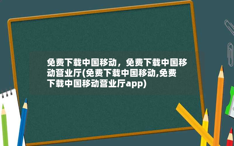 免费下载中国移动，免费下载中国移动营业厅(免费下载中国移动,免费下载中国移动营业厅app)