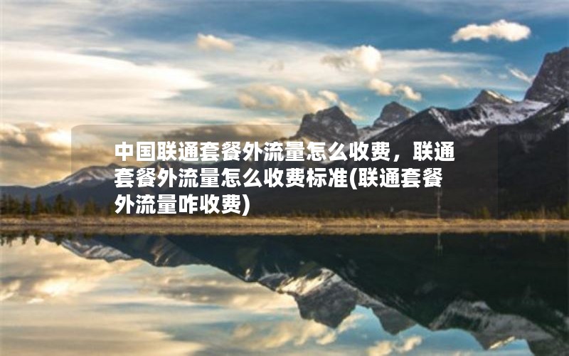 中国联通套餐外流量怎么收费，联通套餐外流量怎么收费标准(联通套餐外流量咋收费)