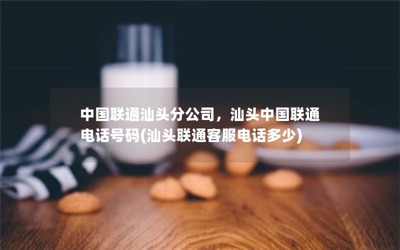 中国联通汕头分公司，汕头中国联通电话号码(汕头联通客服电话多少)