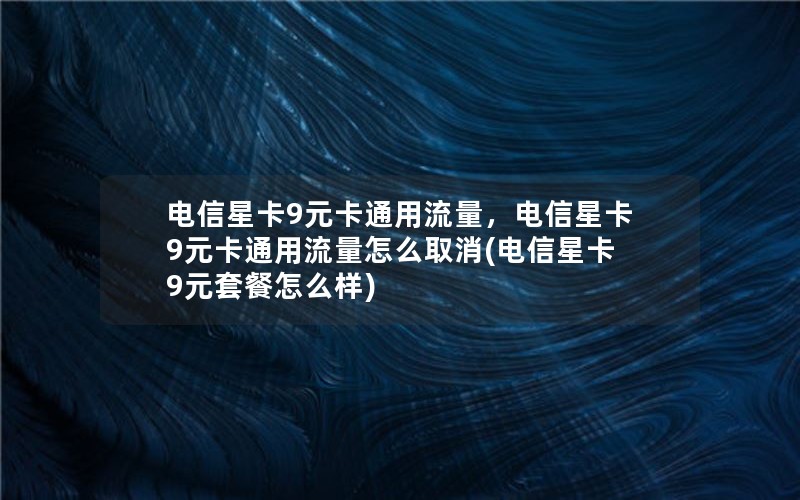 电信星卡9元卡通用流量，电信星卡9元卡通用流量怎么取消(电信星卡9元套餐怎么样)