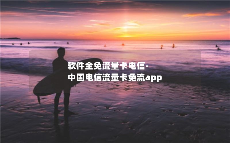 软件全免流量卡电信-中国电信流量卡免流app