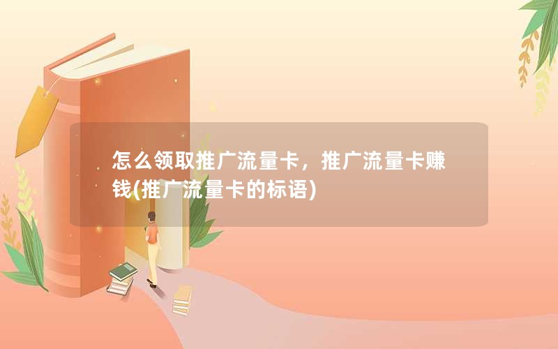 怎么领取推广流量卡，推广流量卡赚钱(推广流量卡的标语)