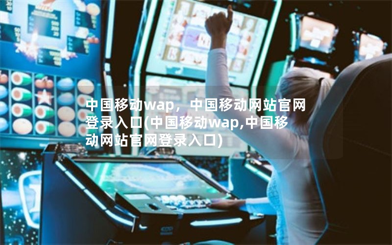 中国移动wap，中国移动网站官网登录入口(中国移动wap,中国移动网站官网登录入口)