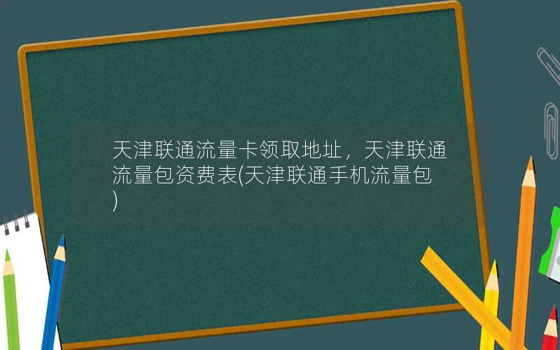 天津联通流量卡领取地址，天津联通流量包资费表(天津联通手机流量包)