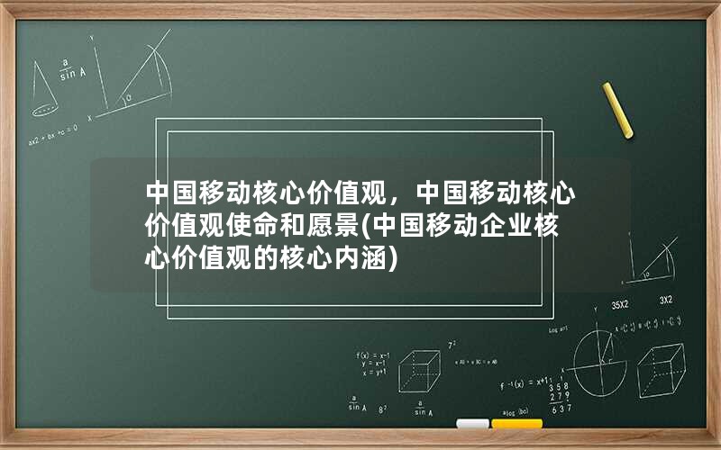 中国移动核心价值观，中国移动核心价值观使命和愿景(中国移动企业核心价值观的核心内涵)