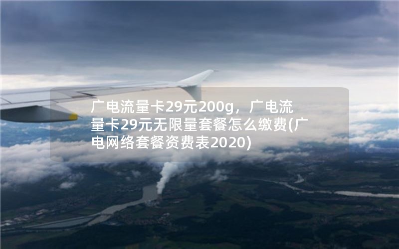 广电流量卡29元200g，广电流量卡29元无限量套餐怎么缴费(广电网络套餐资费表2020)