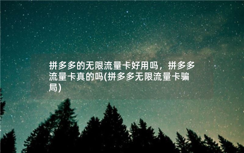 拼多多的无限流量卡好用吗，拼多多流量卡真的吗(拼多多无限流量卡骗局)