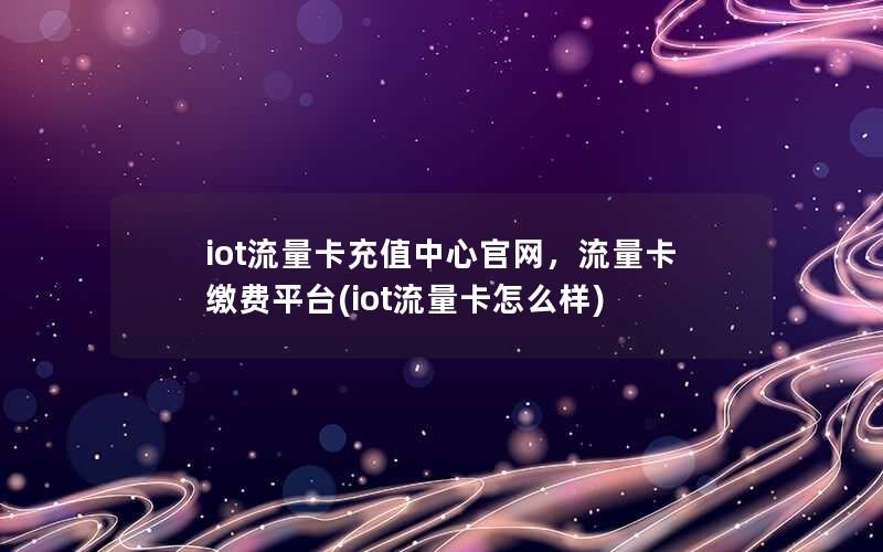 iot流量卡充值中心官网，流量卡缴费平台(iot流量卡怎么样)