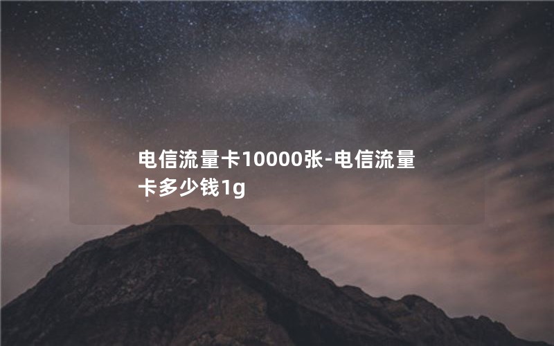 电信流量卡10000张-电信流量卡多少钱1g