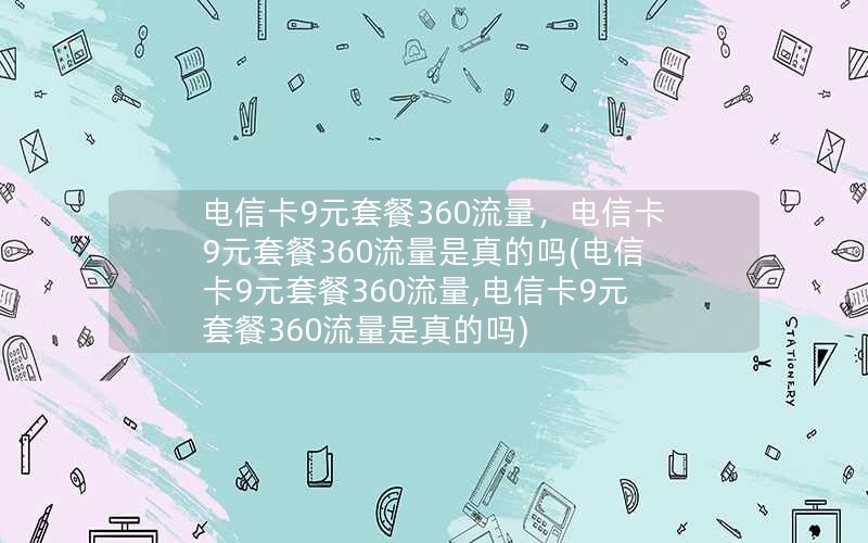 电信卡9元套餐360流量，电信卡9元套餐360流量是真的吗(电信卡9元套餐360流量,电信卡9元套餐360流量是真的吗)