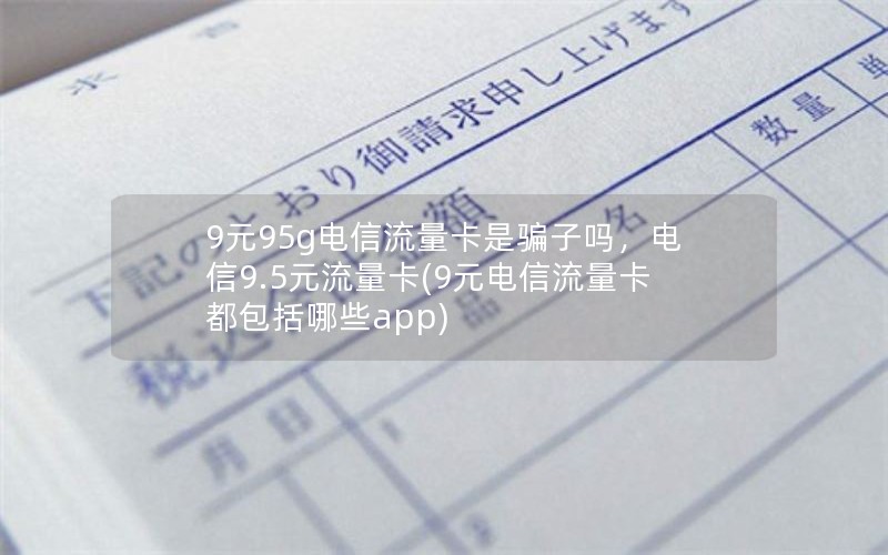 9元95g电信流量卡是骗子吗，电信9.5元流量卡(9元电信流量卡都包括哪些app)