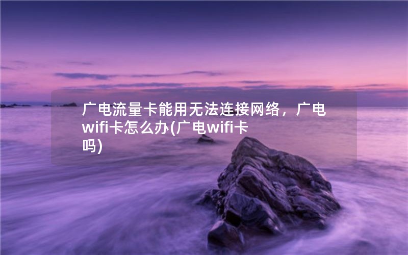 广电流量卡能用无法连接网络，广电wifi卡怎么办(广电wifi卡吗)