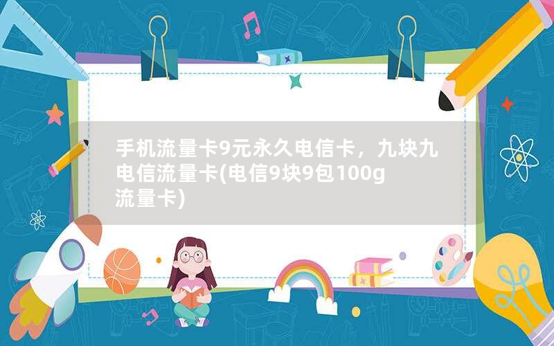 手机流量卡9元永久电信卡，九块九电信流量卡(电信9块9包100g流量卡)