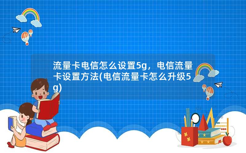 流量卡电信怎么设置5g，电信流量卡设置方法(电信流量卡怎么升级5g)