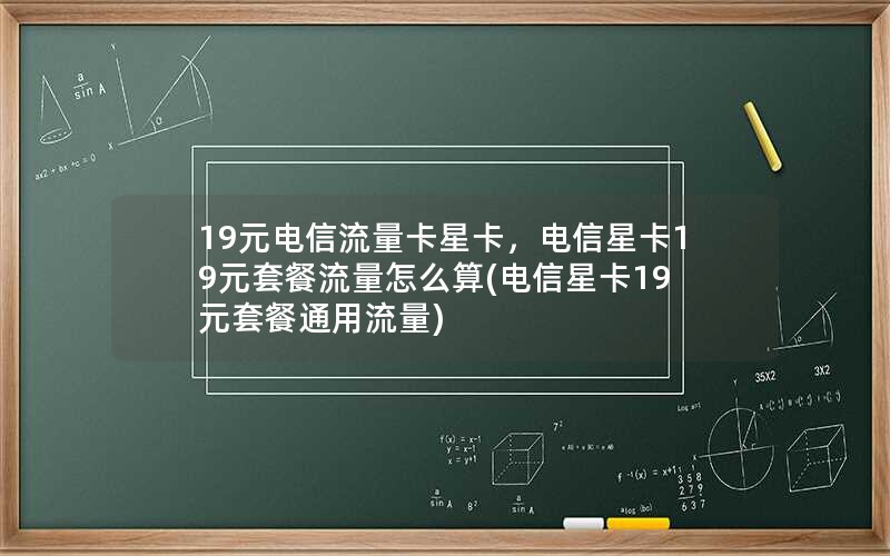 19元电信流量卡星卡，电信星卡19元套餐流量怎么算(电信星卡19元套餐通用流量)