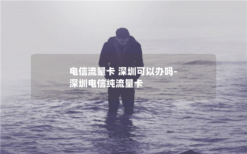 电信流量卡 深圳可以办吗-深圳电信纯流量卡