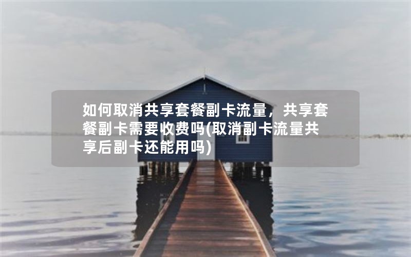 如何取消共享套餐副卡流量，共享套餐副卡需要收费吗(取消副卡流量共享后副卡还能用吗)