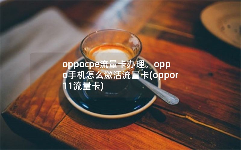 oppocpe流量卡办理，oppo手机怎么激活流量卡(oppor11流量卡)