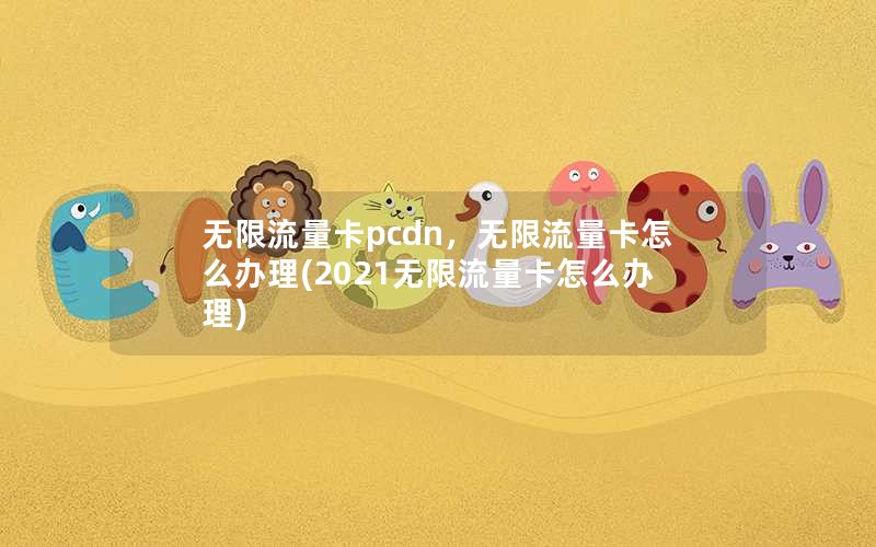 无限流量卡pcdn，无限流量卡怎么办理(2021无限流量卡怎么办理)