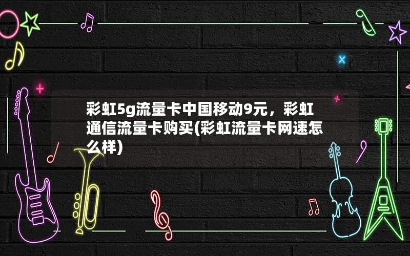 彩虹5g流量卡中国移动9元，彩虹通信流量卡购买(彩虹流量卡网速怎么样)