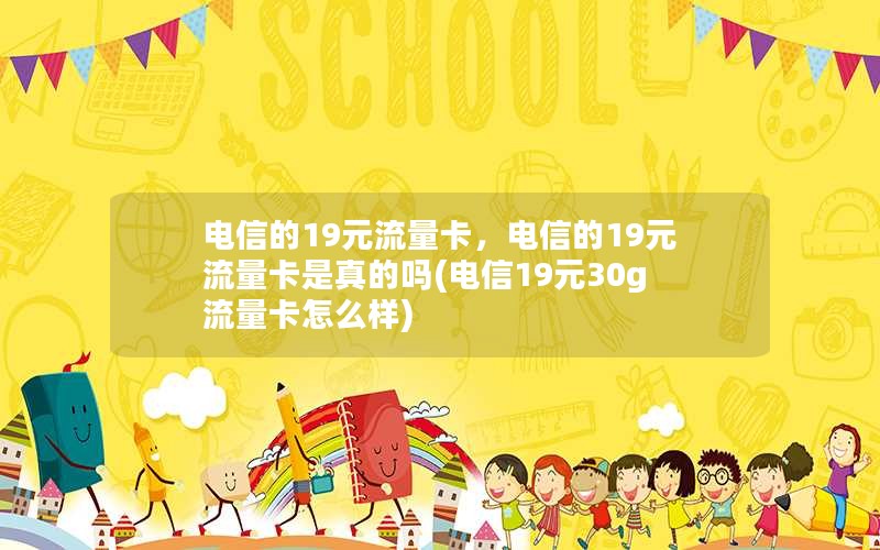 电信的19元流量卡，电信的19元流量卡是真的吗(电信19元30g流量卡怎么样)