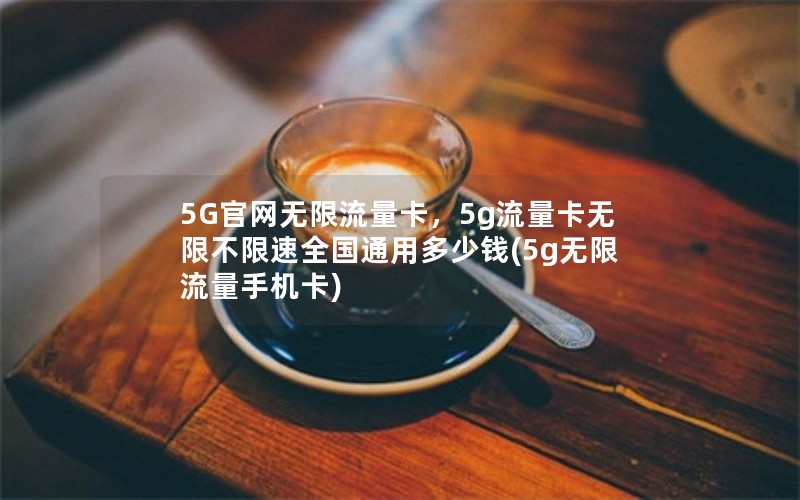 5G官网无限流量卡，5g流量卡无限不限速全国通用多少钱(5g无限流量手机卡)